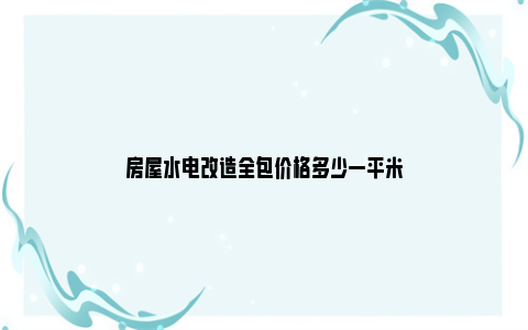 房屋水电改造全包价格多少一平米