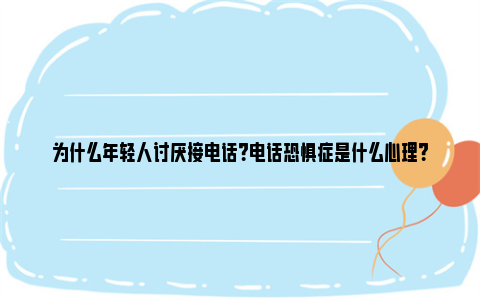 为什么年轻人讨厌接电话？电话恐惧症是什么心理？