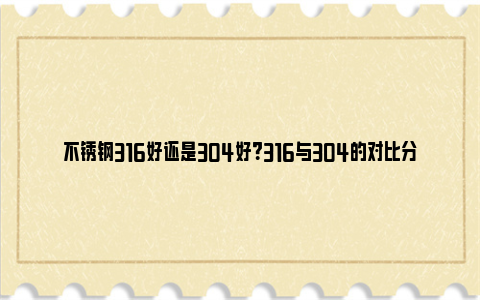 不锈钢316好还是304好？316与304的对比分析