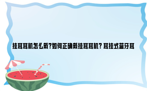 挂耳耳机怎么戴？如何正确戴挂耳耳机？ 耳挂式蓝牙耳机怎么戴才正确