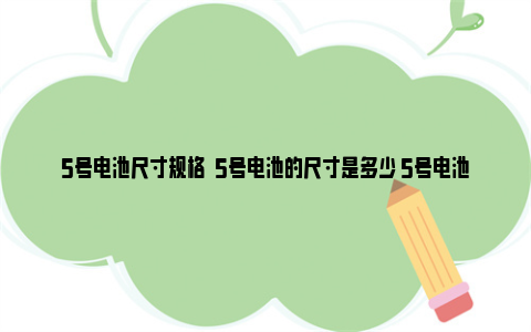 5号电池尺寸规格  5号电池的尺寸是多少 5号电池尺寸规格都一样吗