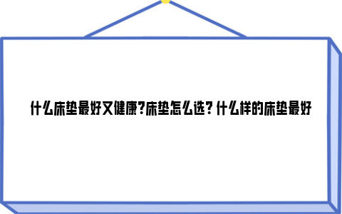 什么床垫最好又健康？床垫怎么选？ 什么样的床垫最好最健康