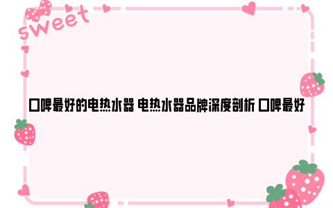 口碑最好的电热水器 电热水器品牌深度剖析 口碑最好的电热水器型号