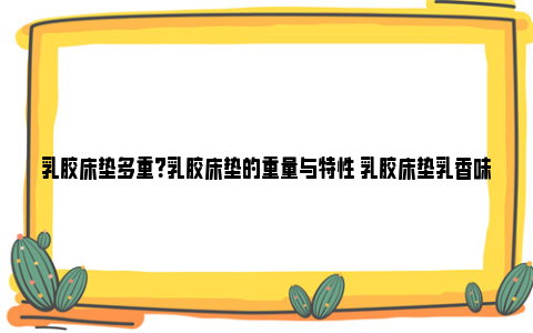 乳胶床垫多重？乳胶床垫的重量与特性 乳胶床垫乳香味特别大