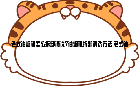 老式油烟机怎么拆卸清洗？油烟机拆卸清洗方法 老式油烟机怎么拆洗图解