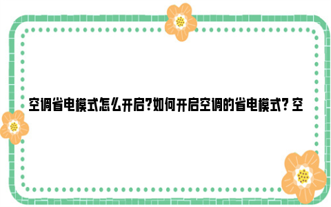 空调省电模式怎么开启？如何开启空调的省电模式？ 空调省电模式怎么设置