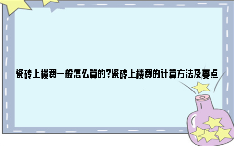 瓷砖上楼费一般怎么算的？瓷砖上楼费的计算方法及要点分析 瓷砖上楼费一般怎么算没有电梯