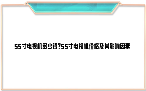 55寸电视机多少钱?55寸电视机价格及其影响因素 55寸电视机多少功率