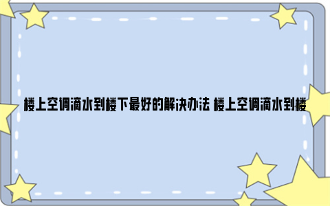 楼上空调滴水到楼下最好的解决办法 楼上空调滴水到楼下物业有责任吗