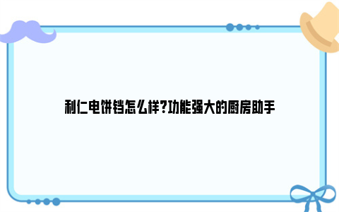 利仁电饼铛怎么样？功能强大的厨房助手