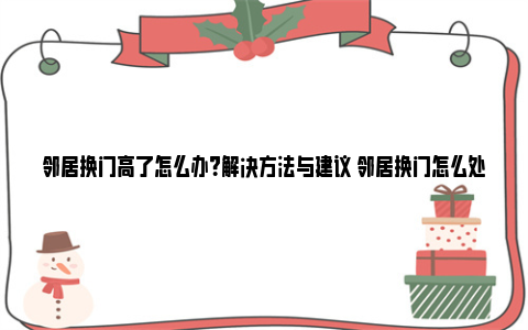 邻居换门高了怎么办？解决方法与建议 邻居换门怎么处理