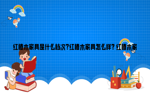 红椿木家具是什么档次？红椿木家具怎么样？ 红椿木家具是大凶还是大吉