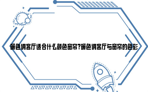 暖色调客厅适合什么颜色窗帘？暖色调客厅与窗帘的色彩搭配 暖色调客厅适合什么颜色的窗帘