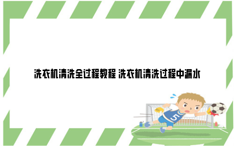 洗衣机清洗全过程教程 洗衣机清洗过程中漏水