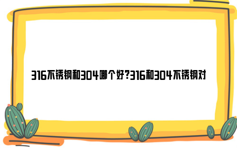 316不锈钢和304哪个好？316和304不锈钢对比