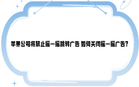 苹果公司将禁止摇一摇跳转广告 如何关闭摇一摇广告？