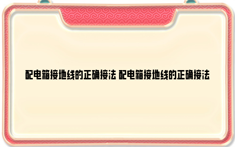 配电箱接地线的正确接法 配电箱接地线的正确接法