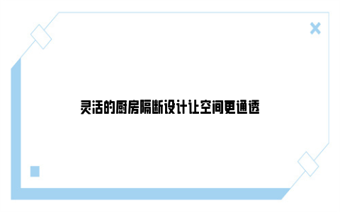 灵活的厨房隔断设计让空间更通透