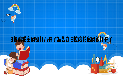 3位滚轮密码锁打不开了怎么办 3位滚轮密码锁打开了怎么安回去