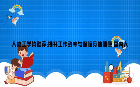 人体工学椅推荐：提升工作效率与保障身体健康 国内人体工学椅推荐