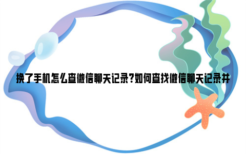 换了手机怎么查微信聊天记录？如何查找微信聊天记录并转移至新手机 换了手机怎么查微信转账