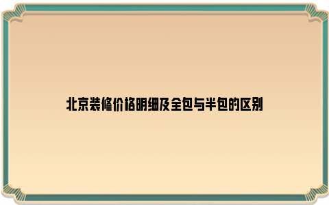 北京装修价格明细及全包与半包的区别