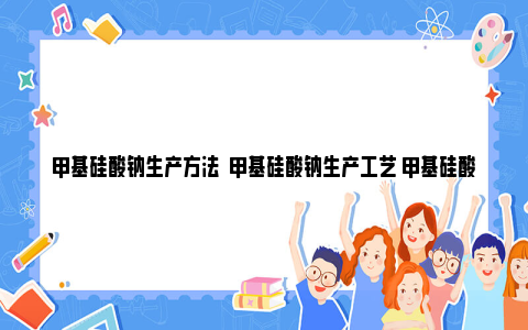 甲基硅酸钠生产方法  甲基硅酸钠生产工艺 甲基硅酸钠生产配方表图片