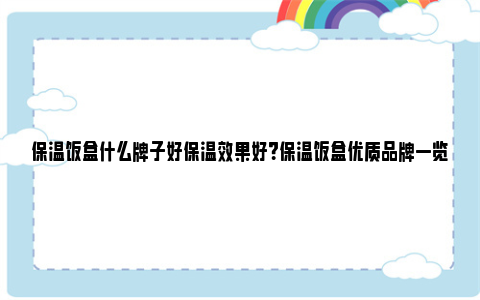 保温饭盒什么牌子好保温效果好？保温饭盒优质品牌一览 保温饭盒什么牌子好保温效果好知乎