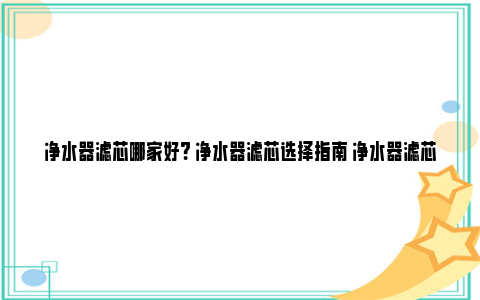 净水器滤芯哪家好? 净水器滤芯选择指南 净水器滤芯多久换一次最好