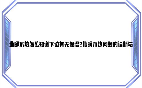 地暖不热怎么知道下边有无保温？地暖不热问题的诊断与解决 地暖不热怎么处理