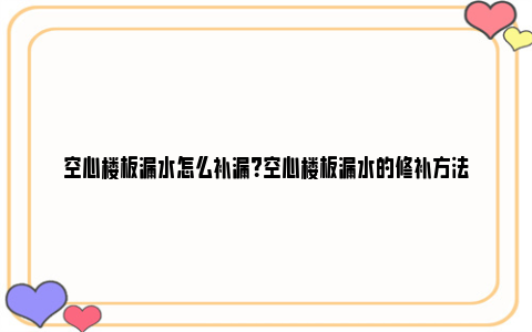 空心楼板漏水怎么补漏？空心楼板漏水的修补方法