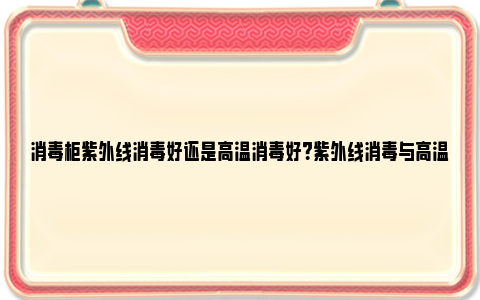 消毒柜紫外线消毒好还是高温消毒好？紫外线消毒与高温消毒方法比较分析