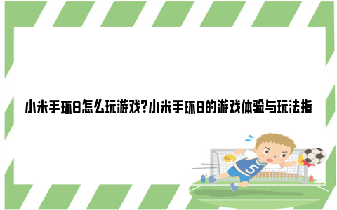 小米手环8怎么玩游戏？小米手环8的游戏体验与玩法指南 小米手环8怎么玩游戏恐龙