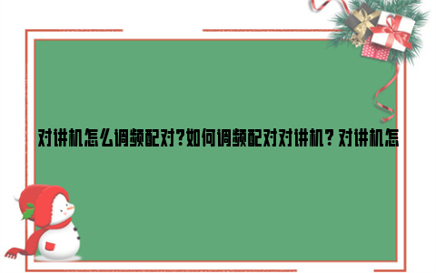 对讲机怎么调频配对？如何调频配对对讲机？ 对讲机怎么调频配对教程