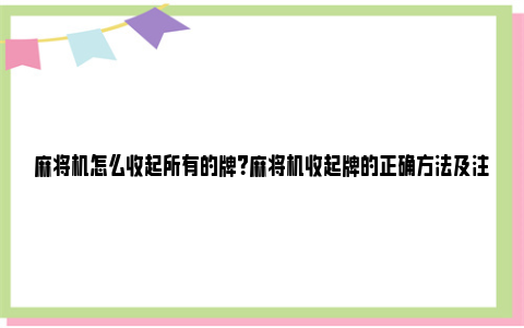 麻将机怎么收起所有的牌？麻将机收起牌的正确方法及注意事项 麻将机怎么收起所有的牌