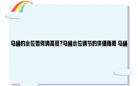 马桶的水位如何调高低？马桶水位调节的详细指南 马桶的水位如何调低