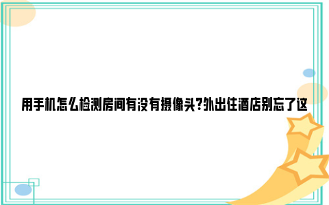 用手机怎么检测房间有没有摄像头？外出住酒店别忘了这样检测针孔摄像头 用手机怎么检测房间温度