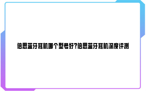 倍思蓝牙耳机哪个型号好？倍思蓝牙耳机深度评测