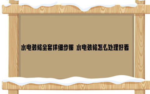 水电装修全套详细步骤  水电装修怎么处理好看