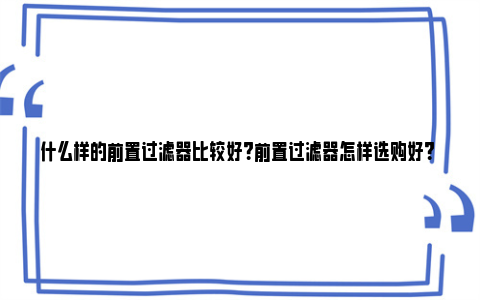 什么样的前置过滤器比较好？前置过滤器怎样选购好？ 什么样的前置过滤器适应家庭用