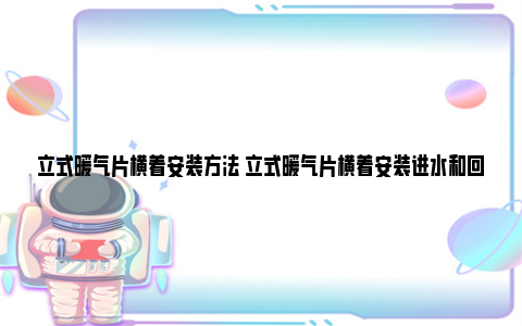 立式暖气片横着安装方法 立式暖气片横着安装进水和回水怎么安装