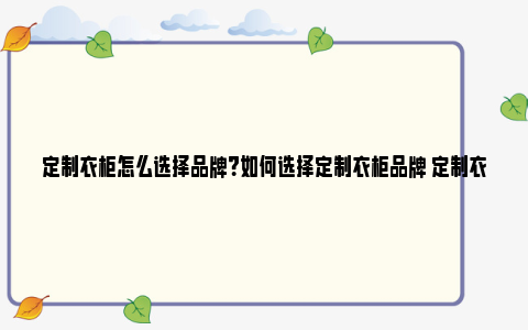 定制衣柜怎么选择品牌？如何选择定制衣柜品牌 定制衣柜选什么板材最好