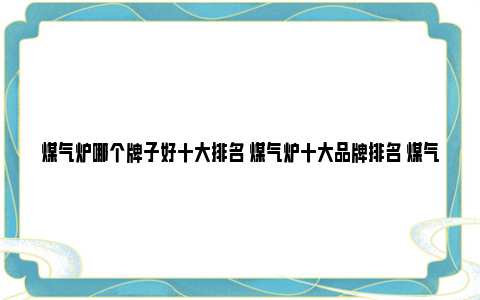 煤气炉哪个牌子好十大排名 煤气炉十大品牌排名 煤气炉哪个牌子好用