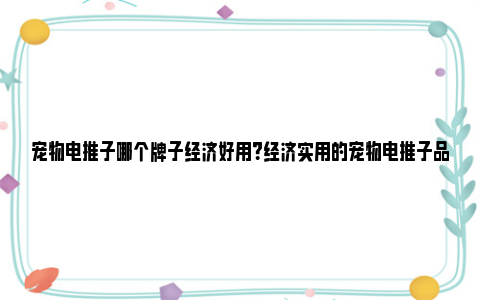 宠物电推子哪个牌子经济好用？经济实用的宠物电推子品牌分析