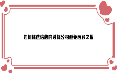 如何挑选信赖的装修公司避免后顾之忧