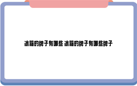 冰箱的牌子有哪些 冰箱的牌子有哪些牌子