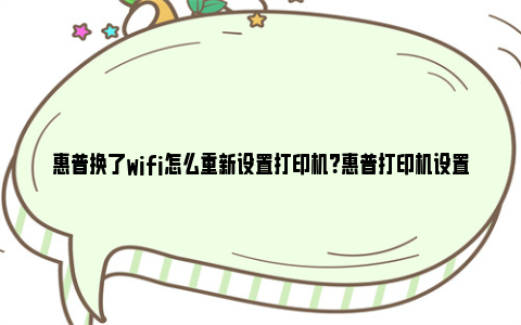 惠普换了wifi怎么重新设置打印机？惠普打印机设置指南