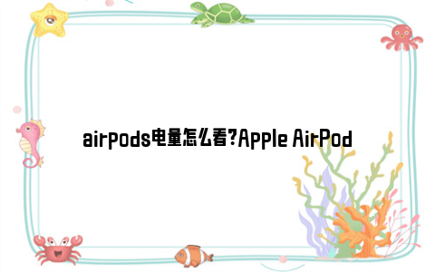 airpods电量怎么看？Apple AirPods电量管理指南 airpods电话对方听不到自己的声音