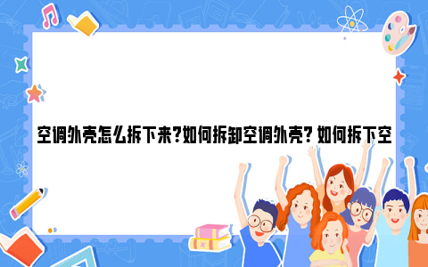 空调外壳怎么拆下来？如何拆卸空调外壳？ 如何拆下空调外壳