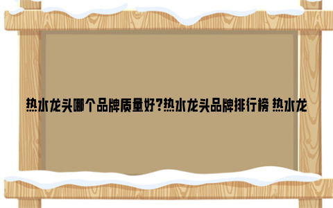 热水龙头哪个品牌质量好？热水龙头品牌排行榜 热水龙头哪个品牌质量好安全性高